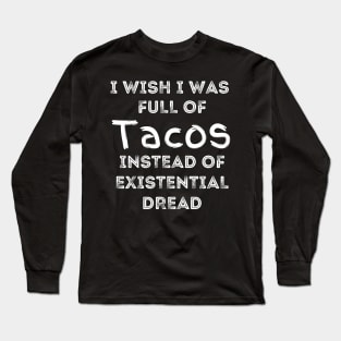 I Wish I Was Full Of Tacos Instead of Existential Dread Long Sleeve T-Shirt